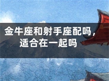 金牛座和射手座配吗，适合在一起吗 