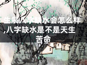 生辰八字缺水会怎么样,八字缺水是不是天生苦命