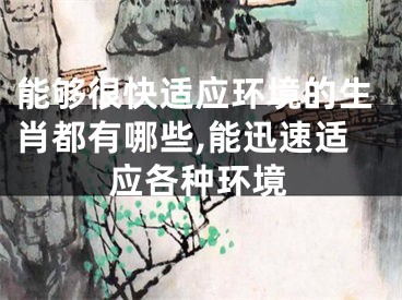 能够很快适应环境的生肖都有哪些,能迅速适应各种环境