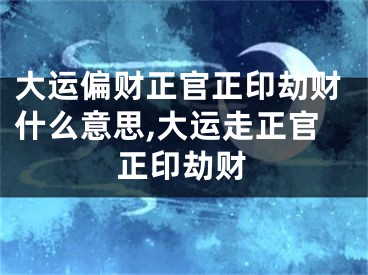 大运偏财正官正印劫财什么意思,大运走正官正印劫财