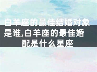 白羊座的最佳结婚对象是谁,白羊座的最佳婚配是什么星座
