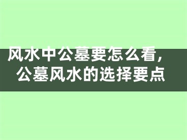 风水中公墓要怎么看,公墓风水的选择要点