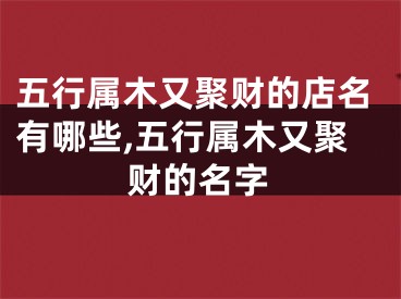 五行属木又聚财的店名有哪些,五行属木又聚财的名字