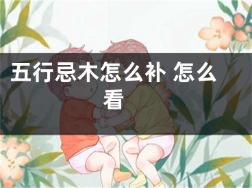 五行忌木怎么补 怎么看 