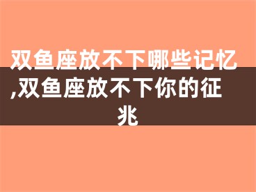 双鱼座放不下哪些记忆,双鱼座放不下你的征兆
