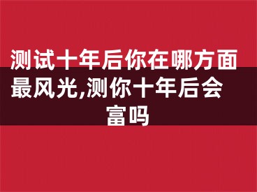 测试十年后你在哪方面最风光,测你十年后会富吗