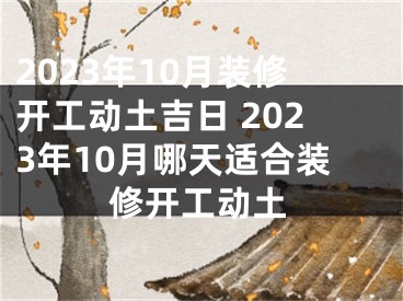 2023年10月装修开工动土吉日 2023年10月哪天适合装修开工动土