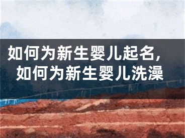 如何为新生婴儿起名,如何为新生婴儿洗澡