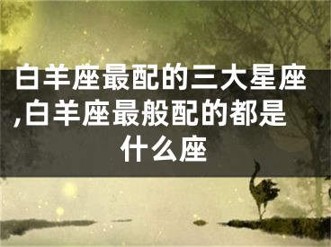 白羊座最配的三大星座,白羊座最般配的都是什么座