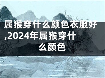 属猴穿什么颜色衣服好,2024年属猴穿什么颜色