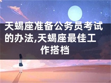 天蝎座准备公务员考试的办法,天蝎座最佳工作搭档