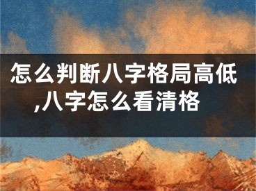 怎么判断八字格局高低,八字怎么看清格