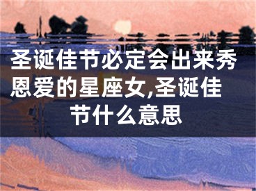 圣诞佳节必定会出来秀恩爱的星座女,圣诞佳节什么意思