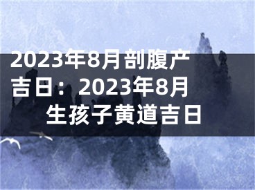 2023年8月剖腹产吉日：2023年8月生孩子黄道吉日