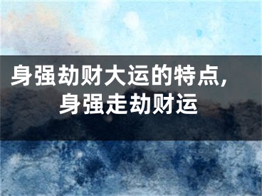 身强劫财大运的特点,身强走劫财运