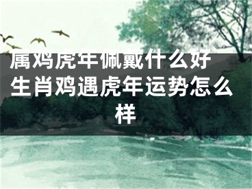 属鸡虎年佩戴什么好 生肖鸡遇虎年运势怎么样