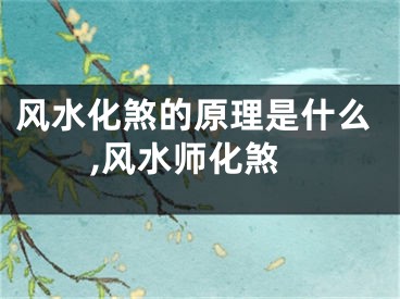 风水化煞的原理是什么,风水师化煞