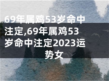 69年属鸡53岁命中注定,69年属鸡53岁命中注定2023运势女