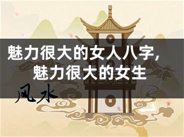 魅力很大的女人八字,魅力很大的女生