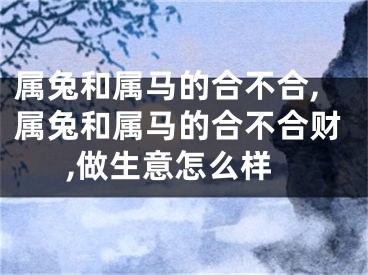 属兔和属马的合不合,属兔和属马的合不合财,做生意怎么样