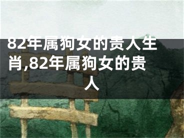 82年属狗女的贵人生肖,82年属狗女的贵人