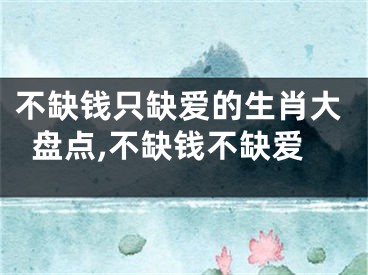 不缺钱只缺爱的生肖大盘点,不缺钱不缺爱