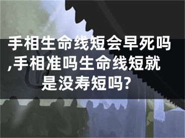 手相生命线短会早死吗,手相准吗生命线短就是没寿短吗?