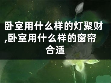 卧室用什么样的灯聚财,卧室用什么样的窗帘合适