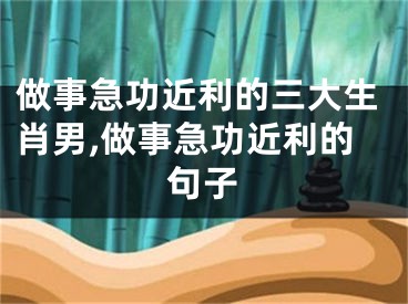 做事急功近利的三大生肖男,做事急功近利的句子