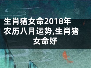 生肖猪女命2018年农历八月运势,生肖猪女命好