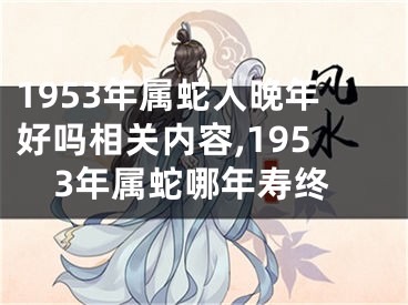 1953年属蛇人晚年好吗相关内容,1953年属蛇哪年寿终