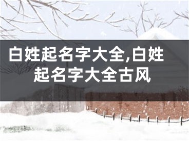 白姓起名字大全,白姓起名字大全古风