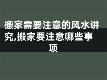 搬家需要注意的风水讲究,搬家要注意哪些事项