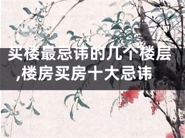 买楼最忌讳的几个楼层,楼房买房十大忌讳