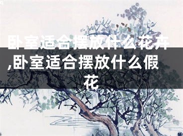 卧室适合摆放什么花卉,卧室适合摆放什么假花