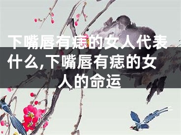 下嘴唇有痣的女人代表什么,下嘴唇有痣的女人的命运