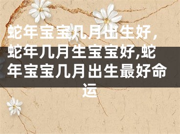 蛇年宝宝几月出生好，蛇年几月生宝宝好,蛇年宝宝几月出生最好命运