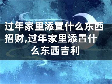 过年家里添置什么东西招财,过年家里添置什么东西吉利