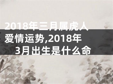 2018年三月属虎人爱情运势,2018年3月出生是什么命