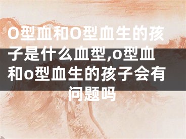O型血和O型血生的孩子是什么血型,o型血和o型血生的孩子会有问题吗