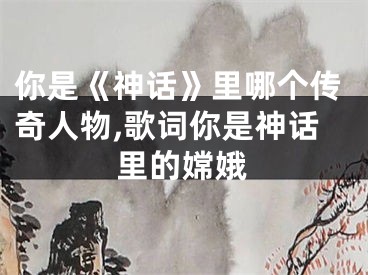 你是《神话》里哪个传奇人物,歌词你是神话里的嫦娥