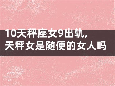 10天秤座女9出轨,天秤女是随便的女人吗