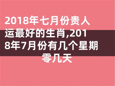 2018年七月份贵人运最好的生肖,2018年7月份有几个星期零几天