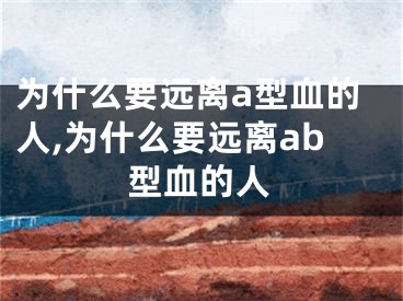 为什么要远离a型血的人,为什么要远离ab型血的人