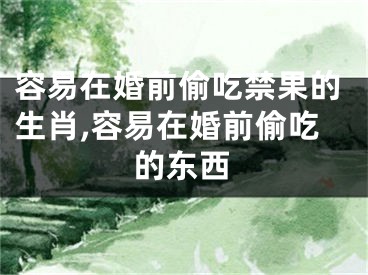 容易在婚前偷吃禁果的生肖,容易在婚前偷吃的东西