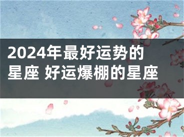 2024年最好运势的星座 好运爆棚的星座