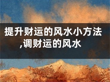 提升财运的风水小方法,调财运的风水