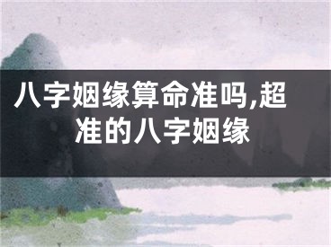 八字姻缘算命准吗,超准的八字姻缘