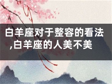 白羊座对于整容的看法,白羊座的人美不美