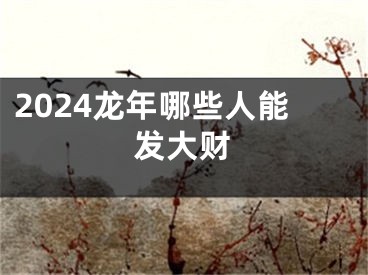 2024龙年哪些人能发大财